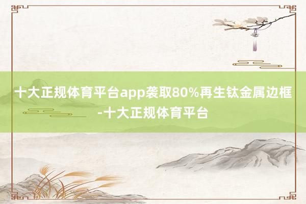 十大正规体育平台app袭取80%再生钛金属边框-十大正规体育平台