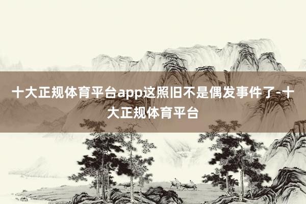 十大正规体育平台app这照旧不是偶发事件了-十大正规体育平台