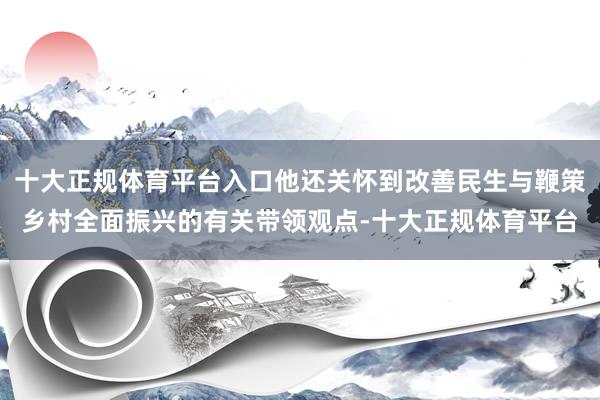 十大正规体育平台入口他还关怀到改善民生与鞭策乡村全面振兴的有