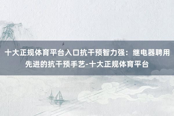 十大正规体育平台入口抗干预智力强：继电器聘用先进的抗干预手艺