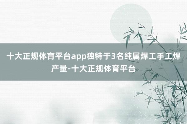 十大正规体育平台app独特于3名纯属焊工手工焊产量-十大正规