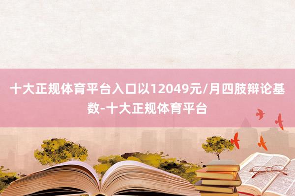 十大正规体育平台入口以12049元/月四肢辩论基数-十大正规