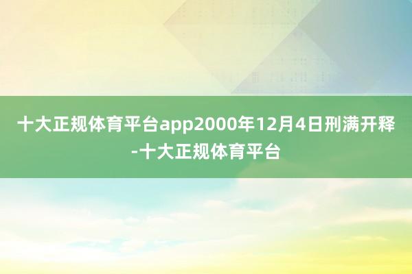 十大正规体育平台app2000年12月4日刑满开释-十大正规