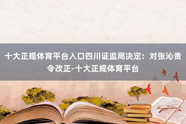 十大正规体育平台入口四川证监局决定：对张沁责令改正-十大正规