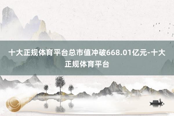 十大正规体育平台总市值冲破668.01亿元-十大正规体育平台