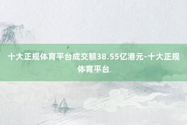 十大正规体育平台成交额38.55亿港元-十大正规体育平台