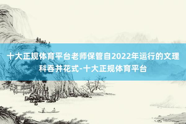 十大正规体育平台老师保管自2022年运行的文理科吞并花式-十