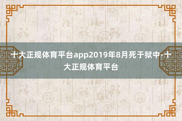 十大正规体育平台app2019年8月死于狱中-十大正规体育平