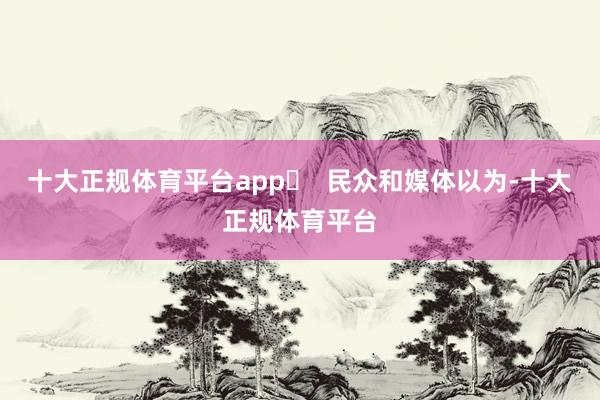十大正规体育平台app   民众和媒体以为-十大正规体育平台