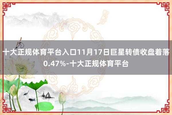 十大正规体育平台入口11月17日巨星转债收盘着落0.47%-