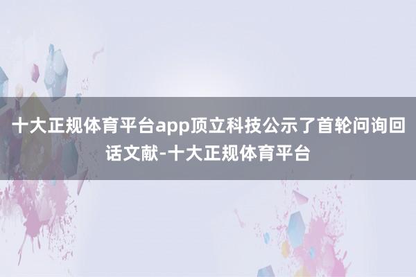 十大正规体育平台app顶立科技公示了首轮问询回话文献-十大正