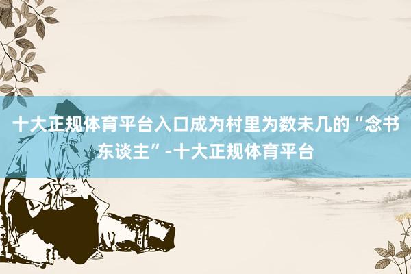十大正规体育平台入口成为村里为数未几的“念书东谈主”-十大正