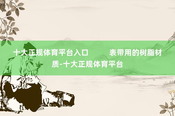 十大正规体育平台入口          表带用的树脂材质-十大正规体育平台