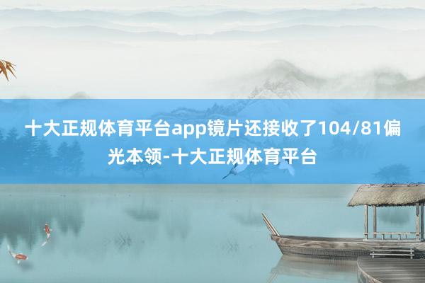 十大正规体育平台app镜片还接收了104/81偏光本领-十大正规体育平台