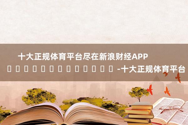 十大正规体育平台尽在新浪财经APP            	