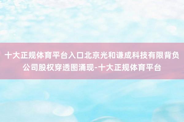 十大正规体育平台入口北京光和谦成科技有限背负公司股权穿透图涌