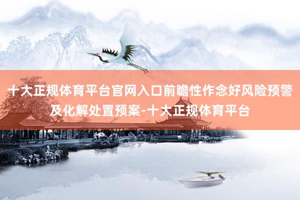十大正规体育平台官网入口前瞻性作念好风险预警及化解处置预案-