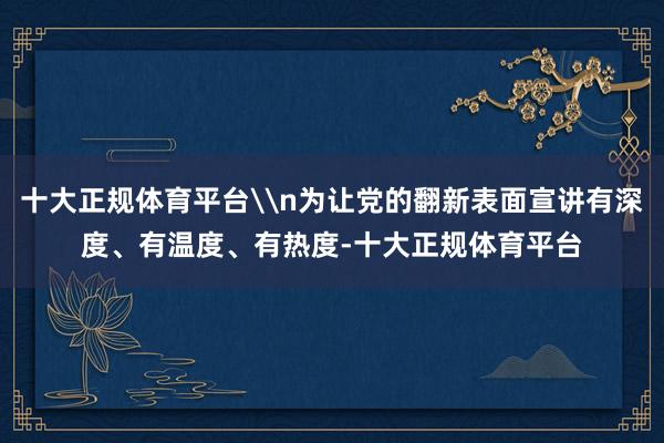 十大正规体育平台\n为让党的翻新表面宣讲有深度、有温度、有热