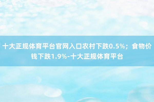 十大正规体育平台官网入口农村下跌0.5%；食物价钱下跌1.9