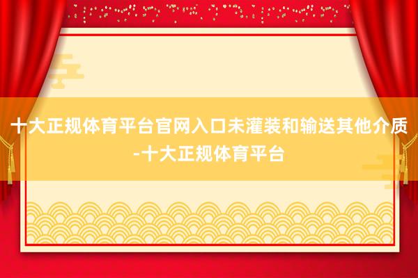 十大正规体育平台官网入口未灌装和输送其他介质-十大正规体育平