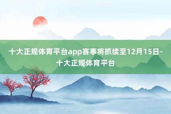 十大正规体育平台app赛事将抓续至12月15日-十大正规体育