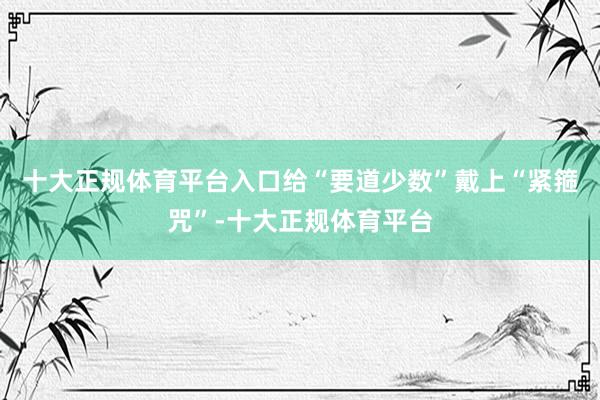 十大正规体育平台入口给“要道少数”戴上“紧箍咒”-十大正规体