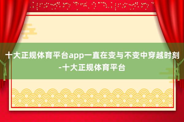 十大正规体育平台app一直在变与不变中穿越时刻-十大正规体育