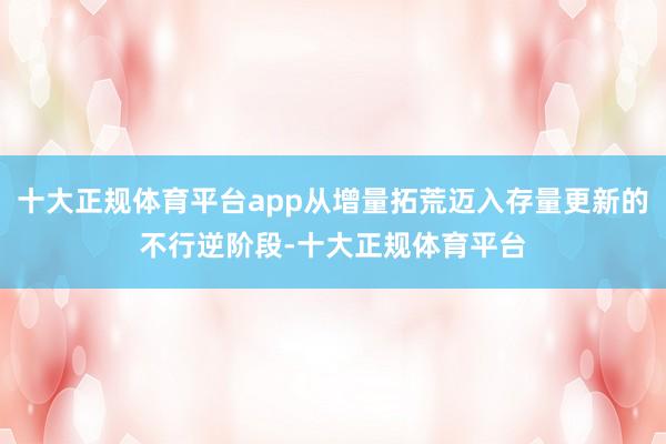 十大正规体育平台app从增量拓荒迈入存量更新的不行逆阶段-十