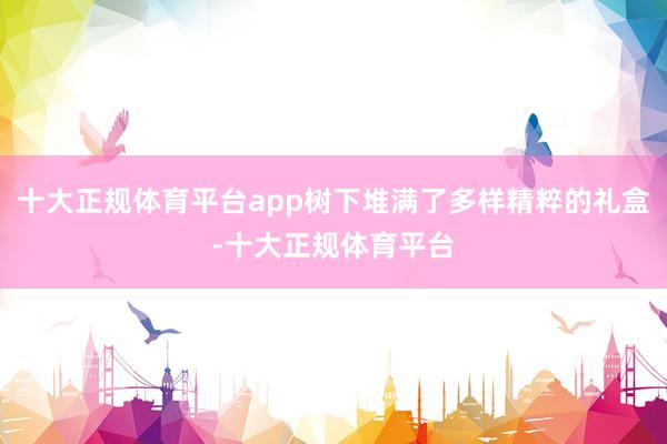 十大正规体育平台app树下堆满了多样精粹的礼盒-十大正规体育平台