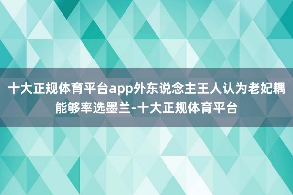 十大正规体育平台app外东说念主王人认为老妃耦能够率选墨兰-十大正规体育平台