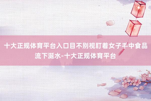 十大正规体育平台入口目不别视盯着女子手中食品流下涎水-十大正规体育平台