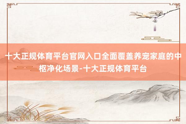 十大正规体育平台官网入口全面覆盖养宠家庭的中枢净化场景-十大正规体育平台