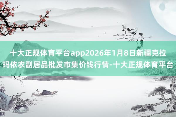十大正规体育平台app2026年1月8日新疆克拉玛依农副居品