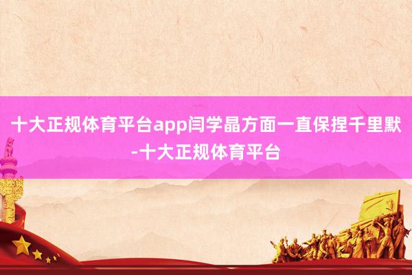 十大正规体育平台app闫学晶方面一直保捏千里默-十大正规体育