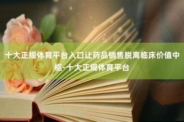 十大正规体育平台入口让药品销售脱离临床价值中枢-十大正规体育平台