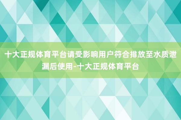 十大正规体育平台请受影响用户符合排放至水质泄漏后使用-十大正