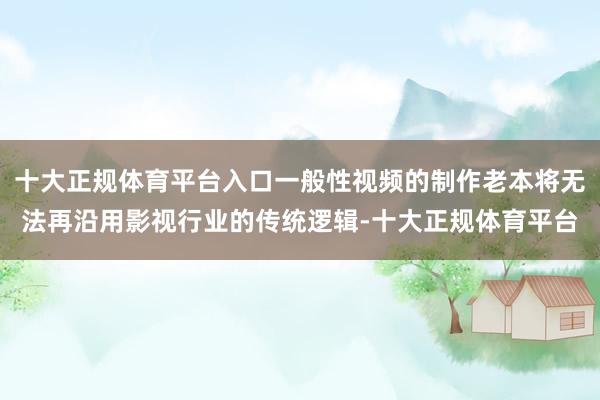十大正规体育平台入口一般性视频的制作老本将无法再沿用影视行业